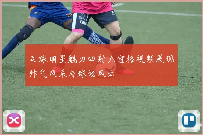 足球明星魅力四射九宫格视频展现帅气风采与球场风云