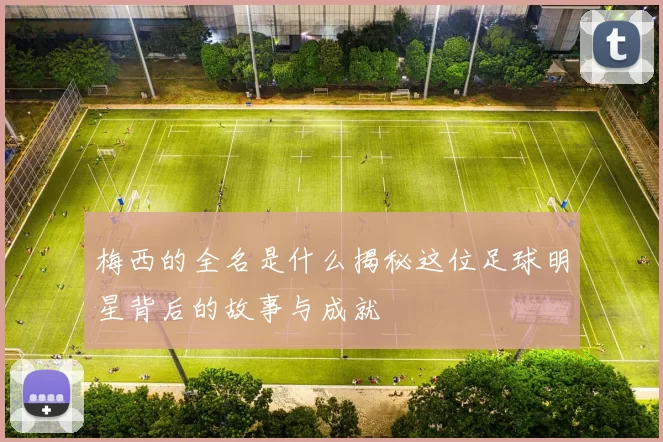 梅西的全名是什么揭秘这位足球明星背后的故事与成就