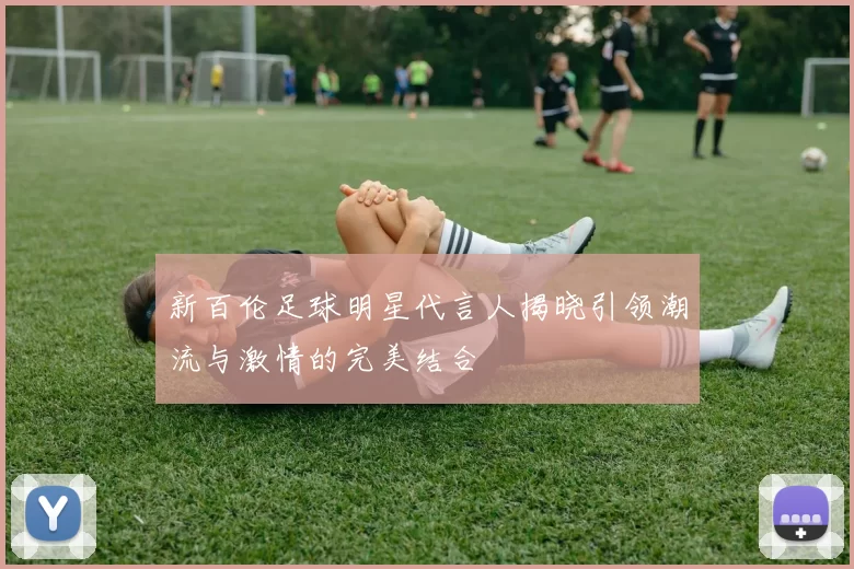 新百伦足球明星代言人揭晓引领潮流与激情的完美结合
