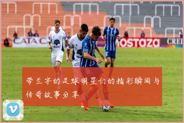 带兰字的足球明星们的精彩瞬间与传奇故事分享