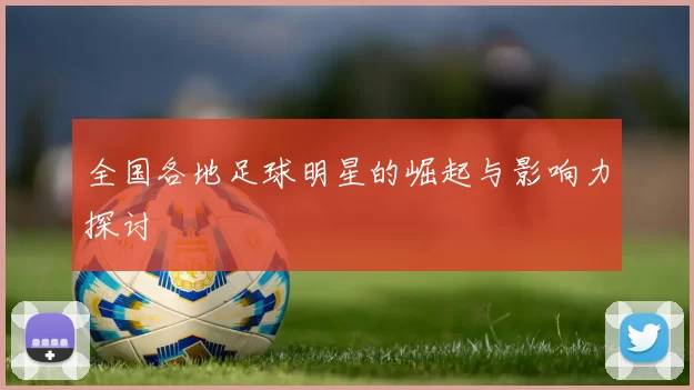 全国各地足球明星的崛起与影响力探讨