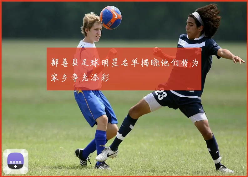 鄯善县足球明星名单揭晓他们将为家乡争光添彩