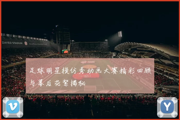 足球明星模仿秀动画大赛精彩回顾与幕后花絮揭秘