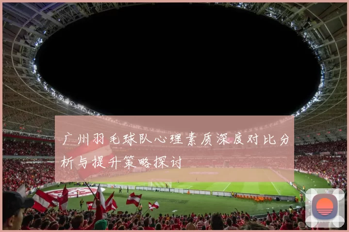 广州羽毛球队心理素质深度对比分析与提升策略探讨