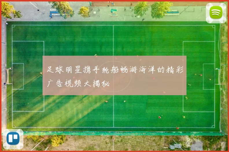 足球明星携手轮船畅游海洋的精彩广告视频大揭秘