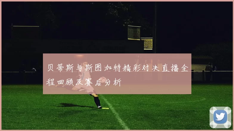 贝蒂斯与斯图加特精彩对决直播全程回顾及赛后分析