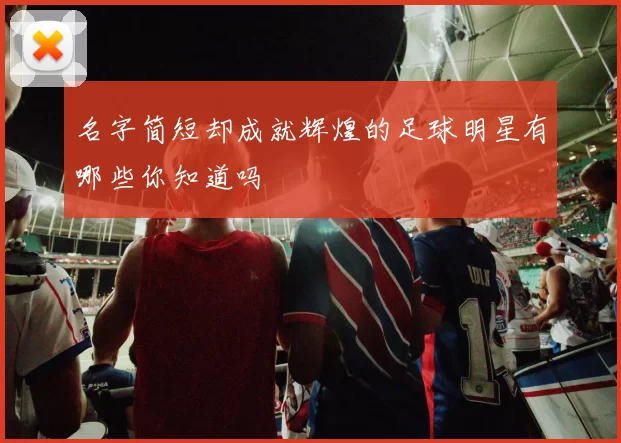 名字简短却成就辉煌的足球明星有哪些你知道吗