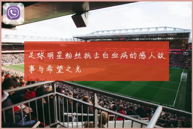 足球明星粉丝抗击白血病的感人故事与希望之光