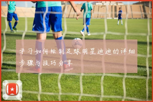 学习如何绘制足球明星迪迪的详细步骤与技巧分享